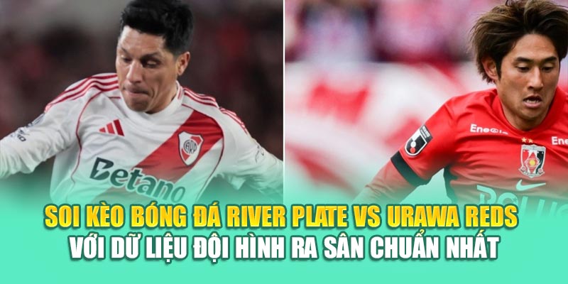 Soi kèo bóng đá River Plate vs Urawa Reds với dữ liệu đội hình ra sân chuẩn nhất